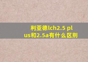 利亚德lch2.5 plus和2.5a有什么区别